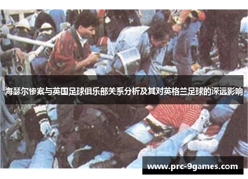 海瑟尔惨案与英国足球俱乐部关系分析及其对英格兰足球的深远影响