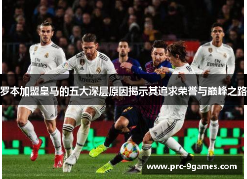 罗本加盟皇马的五大深层原因揭示其追求荣誉与巅峰之路 罗本加盟皇马的五大深层原因揭示其追求荣誉与巅峰之路