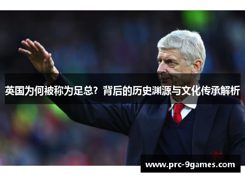 英国为何被称为足总？背后的历史渊源与文化传承解析