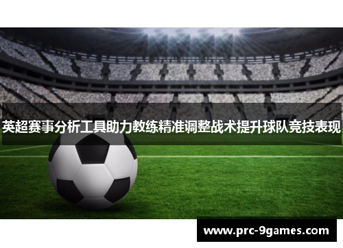 英超赛事分析工具助力教练精准调整战术提升球队竞技表现 英超赛事分析工具助力教练精准调整战术提升球队竞技表现