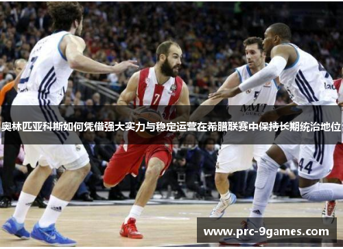 奥林匹亚科斯如何凭借强大实力与稳定运营在希腊联赛中保持长期统治地位