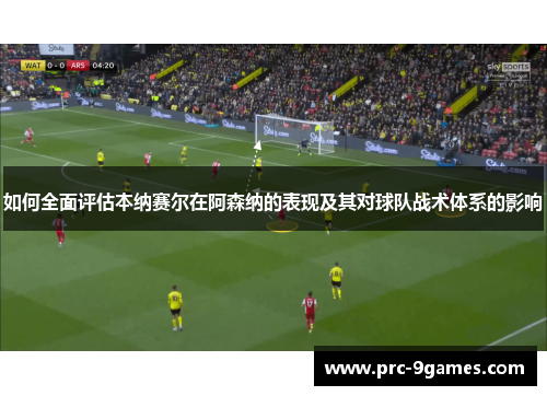 如何全面评估本纳赛尔在阿森纳的表现及其对球队战术体系的影响