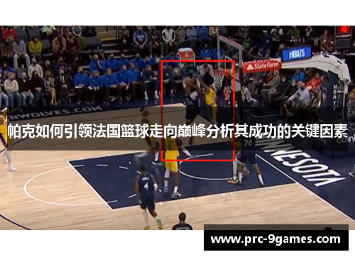帕克如何引领法国篮球走向巅峰分析其成功的关键因素