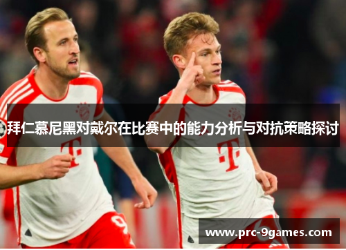 拜仁慕尼黑对戴尔在比赛中的能力分析与对抗策略探讨