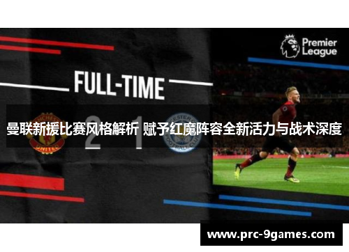 曼联新援比赛风格解析 赋予红魔阵容全新活力与战术深度