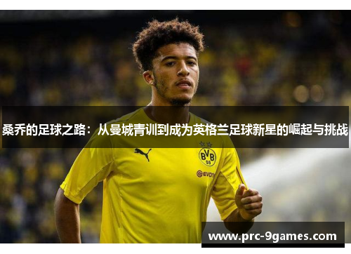 桑乔的足球之路:从曼城青训到成为英格兰足球新星的崛起与挑战 桑乔的足球之路:从曼城青训到成为英格兰足球新星的崛起与挑战
