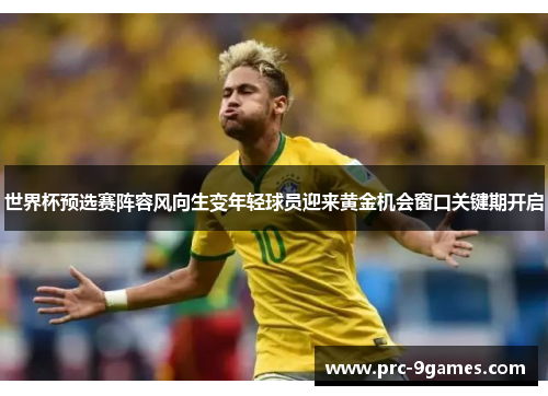 世界杯预选赛阵容风向生变年轻球员迎来黄金机会窗口关键期开启