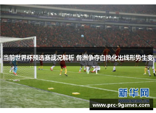 当前世界杯预选赛战况解析 各洲争夺白热化出线形势生变