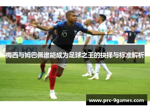 梅西与姆巴佩谁能成为足球之王的抉择与标准解析 梅西与姆巴佩谁能成为足球之王的抉择与标准解析