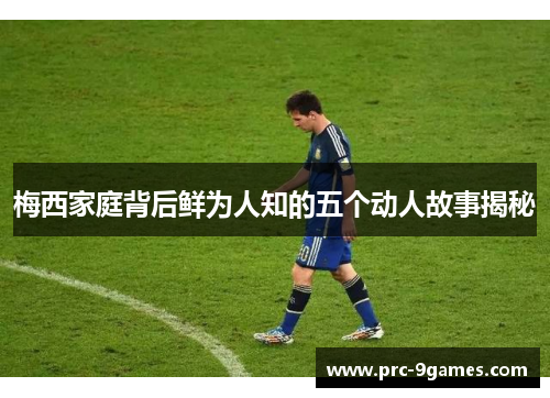 梅西家庭背后鲜为人知的五个动人故事揭秘