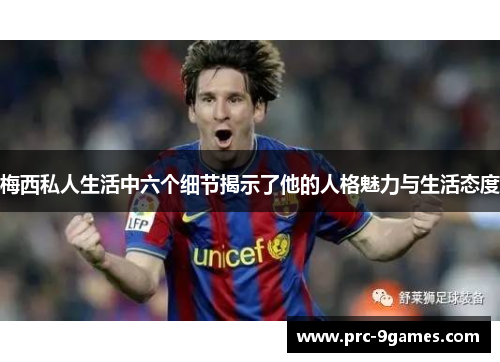 梅西私人生活中六个细节揭示了他的人格魅力与生活态度