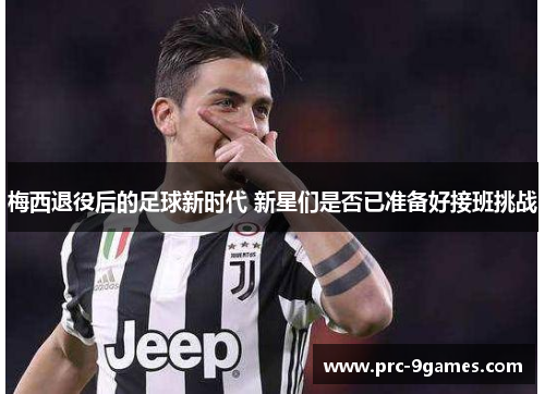 梅西退役后的足球新时代 新星们是否已准备好接班挑战