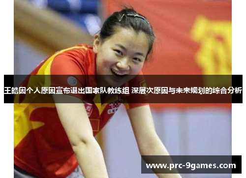 王皓因个人原因宣布退出国家队教练组 深层次原因与未来规划的综合分析 王皓因个人原因宣布退出国家队教练组 深层次原因与未来规划的综合分析