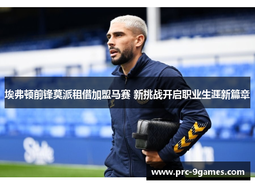 埃弗顿前锋莫派租借加盟马赛 新挑战开启职业生涯新篇章 埃弗顿前锋莫派租借加盟马赛 新挑战开启职业生涯新篇章
