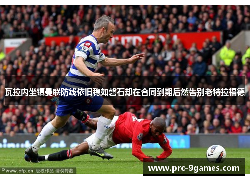 瓦拉内坐镇曼联防线依旧稳如磐石却在合同到期后然告别老特拉福德 瓦拉内坐镇曼联防线依旧稳如磐石却在合同到期后然告别老特拉福德