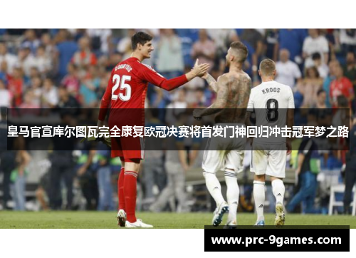 皇马官宣库尔图瓦完全康复欧冠决赛将首发门神回归冲击冠军梦之路