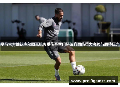 皇马官方确认库尔图瓦肌肉受伤赛季门将阵容面临重大考验与调整压力 皇马官方确认库尔图瓦肌肉受伤赛季门将阵容面临重大考验与调整压力