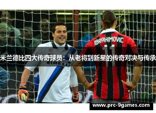 米兰德比四大传奇球员：从老将到新星的传奇对决与传承