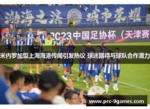 米内罗加盟上海海港传闻引发热议 球迷期待与球队合作潜力 米内罗加盟上海海港传闻引发热议 球迷期待与球队合作潜力