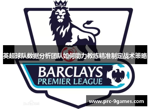 英超球队数据分析团队如何助力教练精准制定战术策略