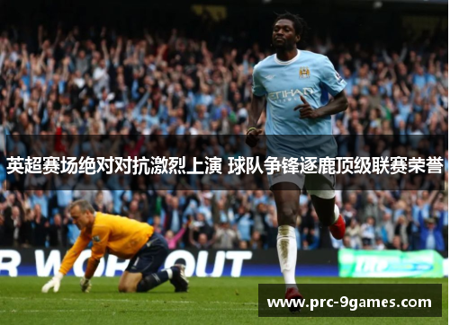 英超赛场绝对对抗激烈上演 球队争锋逐鹿顶级联赛荣誉