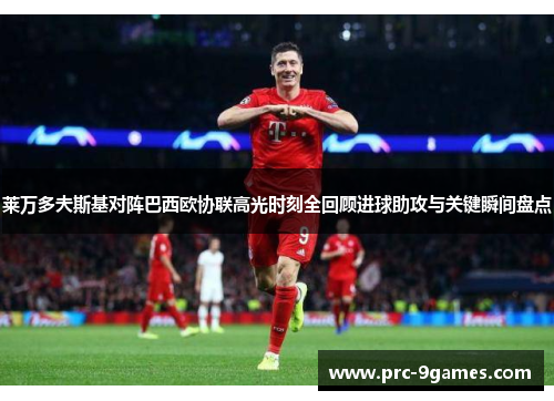 莱万多夫斯基对阵巴西欧协联高光时刻全回顾进球助攻与关键瞬间盘点