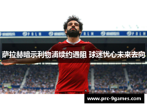 萨拉赫暗示利物浦续约遇阻 球迷忧心未来去向