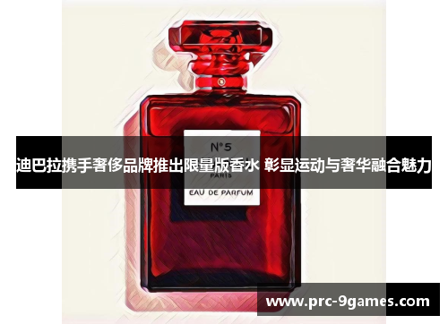 迪巴拉携手奢侈品牌推出限量版香水 彰显运动与奢华融合魅力