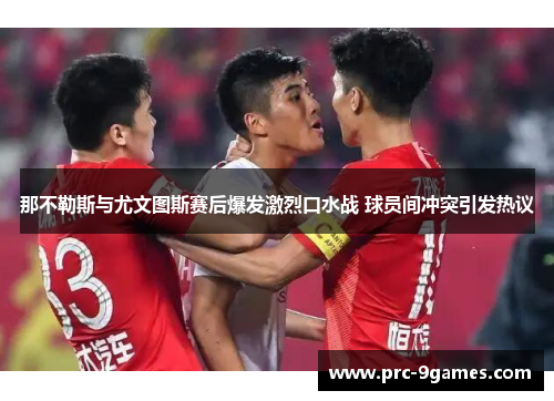 那不勒斯与尤文图斯赛后爆发激烈口水战 球员间冲突引发热议 那不勒斯与尤文图斯赛后爆发激烈口水战 球员间冲突引发热议