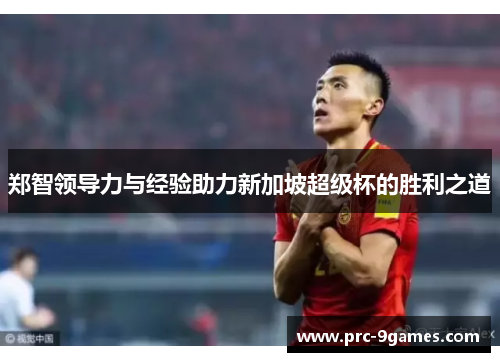 郑智领导力与经验助力新加坡超级杯的胜利之道 郑智领导力与经验助力新加坡超级杯的胜利之道