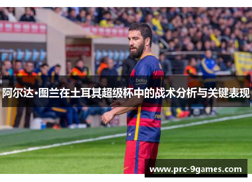 阿尔达·图兰在土耳其超级杯中的战术分析与关键表现 阿尔达·图兰在土耳其超级杯中的战术分析与关键表现