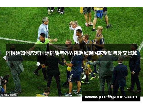 阿根廷如何应对国际挑战与外界挑衅展现国家坚韧与外交智慧