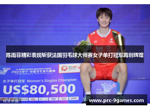 陈雨菲精彩表现斩获法国羽毛球大师赛女子单打冠军再创辉煌 陈雨菲精彩表现斩获法国羽毛球大师赛女子单打冠军再创辉煌