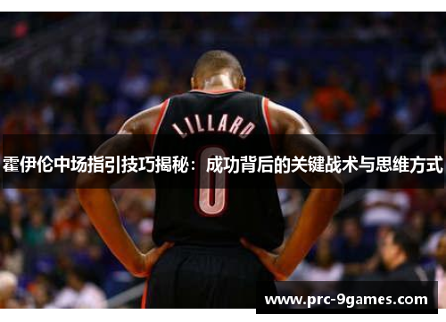 霍伊伦中场指引技巧揭秘:成功背后的关键战术与思维方式 霍伊伦中场指引技巧揭秘:成功背后的关键战术与思维方式