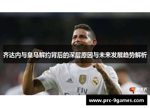 齐达内与皇马解约背后的深层原因与未来发展趋势解析 齐达内与皇马解约背后的深层原因与未来发展趋势解析