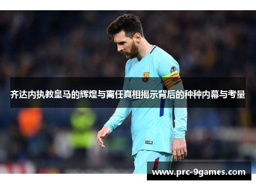 齐达内执教皇马的辉煌与离任真相揭示背后的种种内幕与考量 齐达内执教皇马的辉煌与离任真相揭示背后的种种内幕与考量