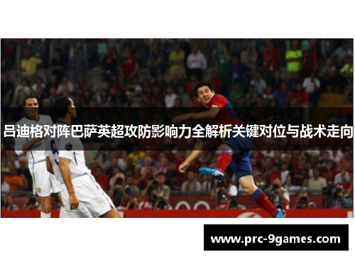 吕迪格对阵巴萨英超攻防影响力全解析关键对位与战术走向